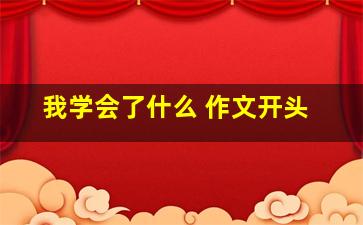 我学会了什么 作文开头